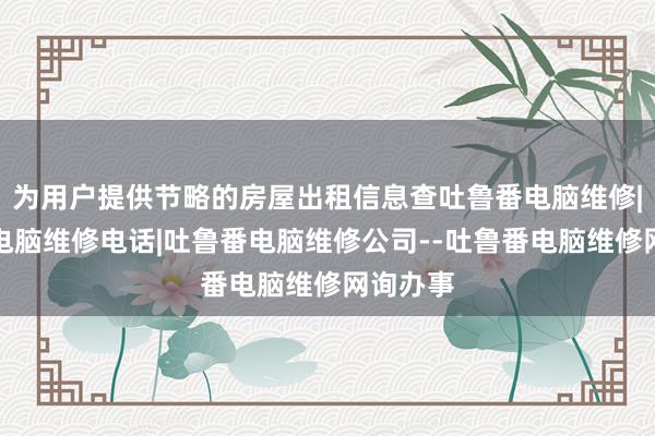 为用户提供节略的房屋出租信息查吐鲁番电脑维修|吐鲁番电脑维修电话|吐鲁番电脑维修公司--吐鲁番电脑维修网询办事