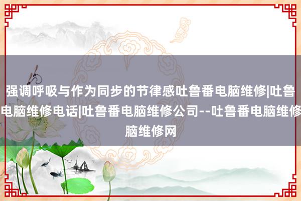 强调呼吸与作为同步的节律感吐鲁番电脑维修|吐鲁番电脑维修电话|吐鲁番电脑维修公司--吐鲁番电脑维修网